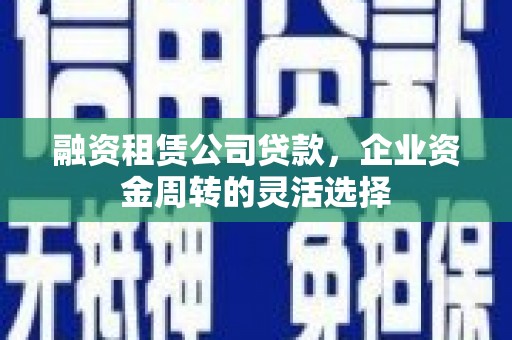 铜陵融资租赁公司贷款，企业资金周转的灵活选择