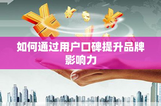 铜陵如何通过用户口碑提升品牌影响力