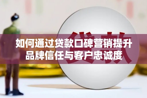 铜陵如何通过贷款口碑营销提升品牌信任与客户忠诚度