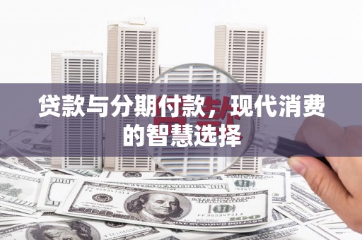 铜陵贷款与分期付款，现代消费的智慧选择