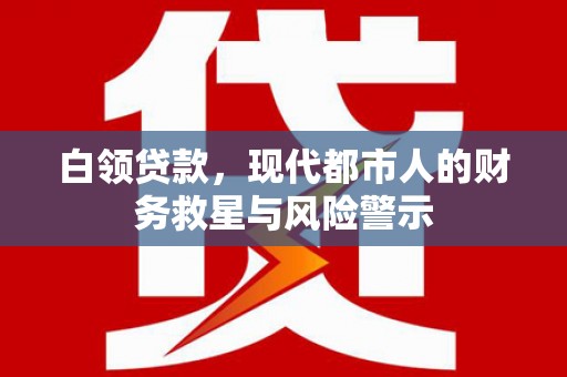 铜陵白领贷款，现代都市人的财务救星与风险警示