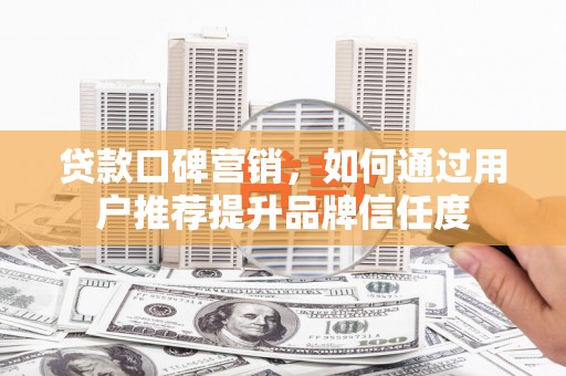 铜陵贷款口碑营销，如何通过用户推荐提升品牌信任度