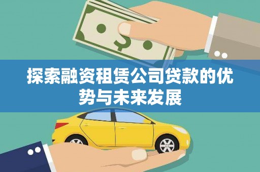 铜陵探索融资租赁公司贷款的优势与未来发展