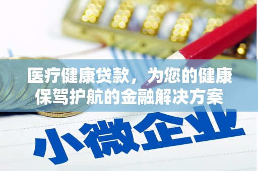 铜陵医疗健康贷款，为您的健康保驾护航的金融解决方案