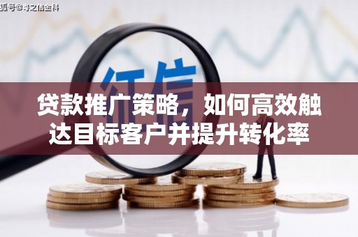 铜陵贷款推广策略，如何高效触达目标客户并提升转化率