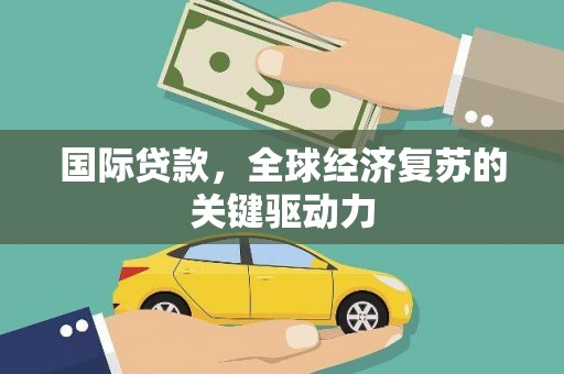 铜陵国际贷款，全球经济复苏的关键驱动力