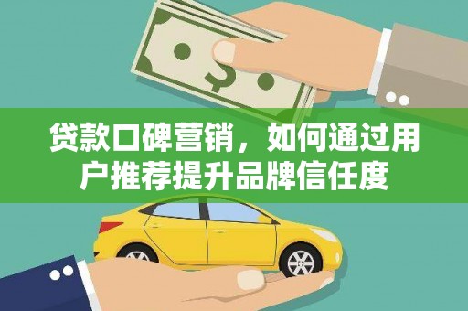 铜陵贷款口碑营销，如何通过用户推荐提升品牌信任度