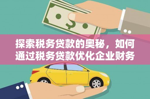 铜陵探索税务贷款的奥秘，如何通过税务贷款优化企业财务
