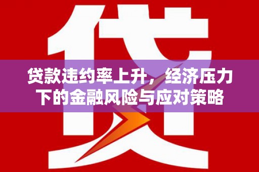 铜陵贷款违约率上升，经济压力下的金融风险与应对策略