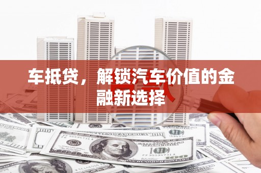 铜陵车抵贷，解锁汽车价值的金融新选择