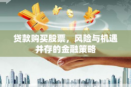 铜陵贷款购买股票，风险与机遇并存的金融策略