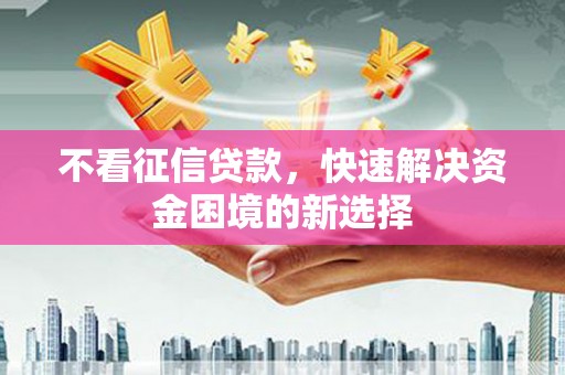 铜陵不看征信贷款，快速解决资金困境的新选择