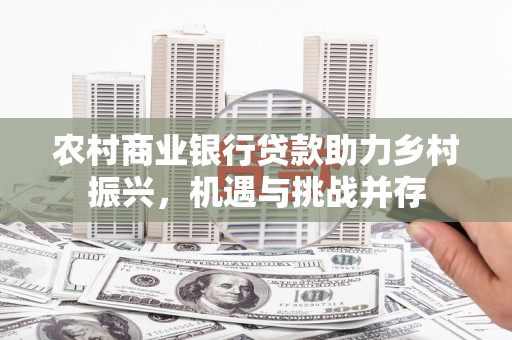 铜陵农村商业银行贷款助力乡村振兴，机遇与挑战并存
