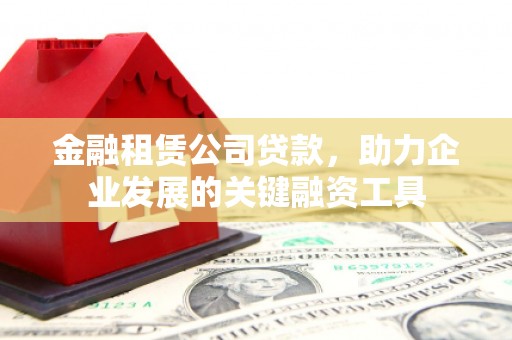 铜陵金融租赁公司贷款，助力企业发展的关键融资工具