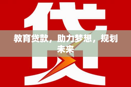 铜陵教育贷款，助力梦想，规划未来