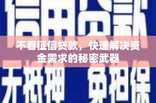 铜陵不看征信贷款，快速解决资金需求的秘密武器