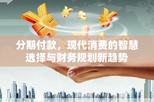 铜陵分期付款，现代消费的智慧选择与财务规划新趋势