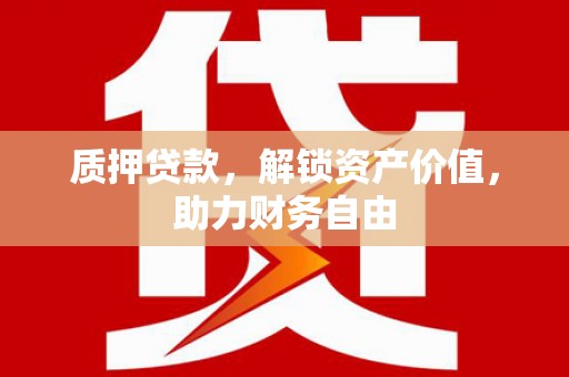 铜陵质押贷款，解锁资产价值，助力财务自由