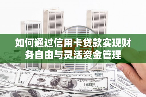 铜陵如何通过信用卡贷款实现财务自由与灵活资金管理