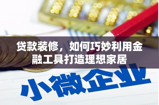铜陵贷款装修，如何巧妙利用金融工具打造理想家居