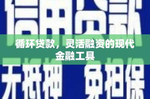 铜陵循环贷款，灵活融资的现代金融工具