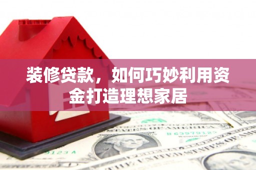 铜陵装修贷款，如何巧妙利用资金打造理想家居
