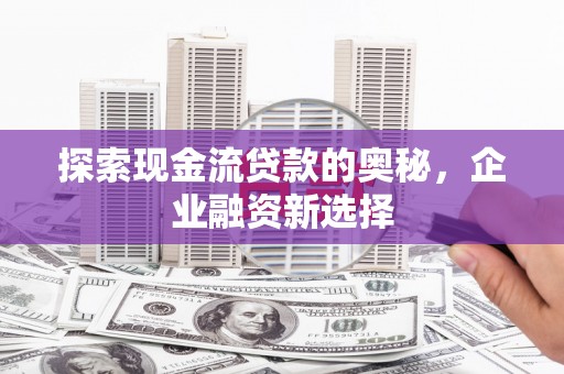 铜陵探索现金流贷款的奥秘，企业融资新选择