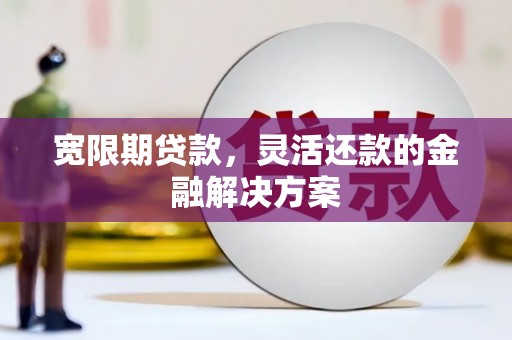 铜陵宽限期贷款，灵活还款的金融解决方案