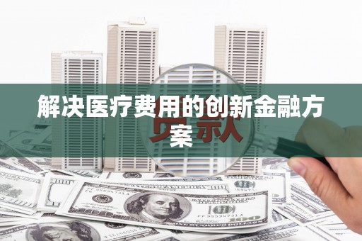 铜陵解决医疗费用的创新金融方案
