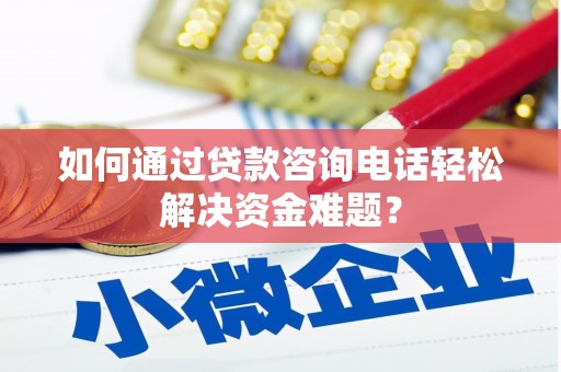 铜陵如何通过贷款咨询电话轻松解决资金难题？