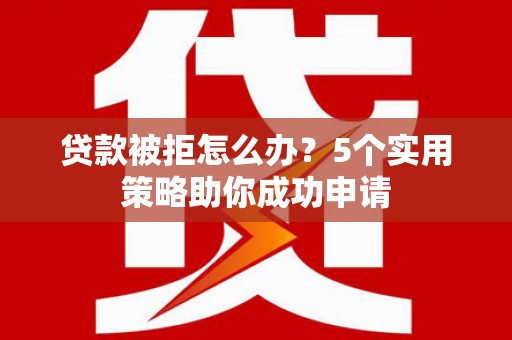 铜陵贷款被拒怎么办？5个实用策略助你成功申请