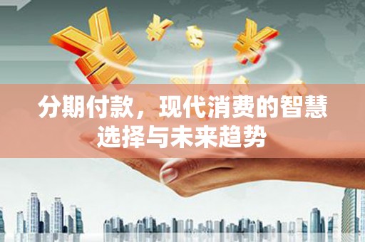 铜陵分期付款，现代消费的智慧选择与未来趋势