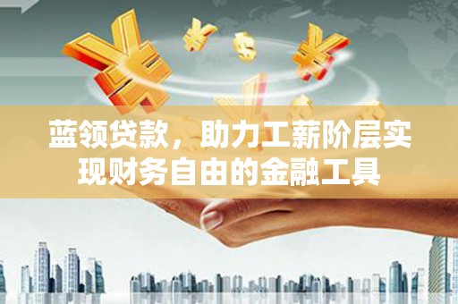 铜陵蓝领贷款，助力工薪阶层实现财务自由的金融工具
