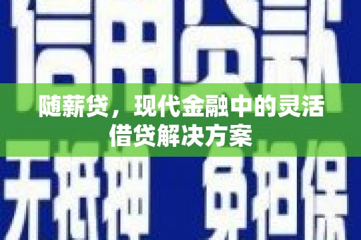 铜陵随薪贷，现代金融中的灵活借贷解决方案