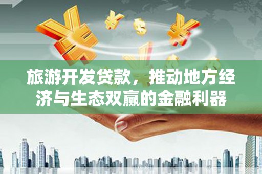 铜陵旅游开发贷款，推动地方经济与生态双赢的金融利器