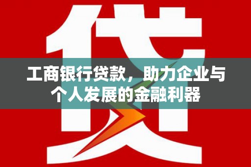铜陵工商银行贷款，助力企业与个人发展的金融利器