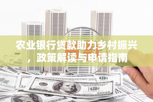 铜陵农业银行贷款助力乡村振兴，政策解读与申请指南