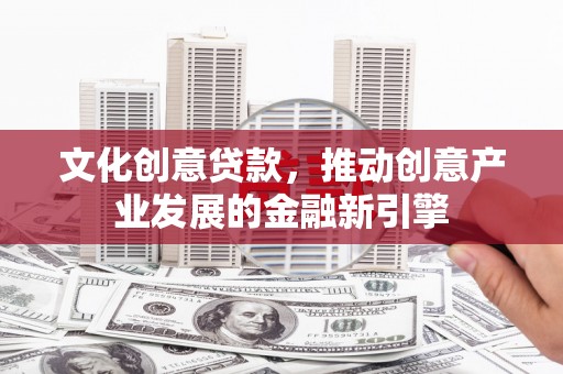 铜陵文化创意贷款，推动创意产业发展的金融新引擎