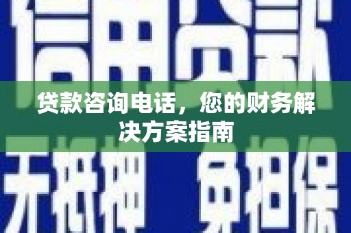铜陵贷款咨询电话，您的财务解决方案指南