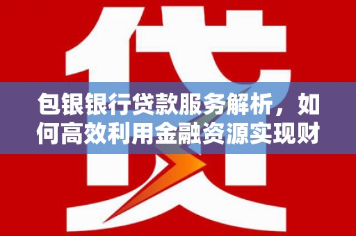 铜陵包银银行贷款服务解析，如何高效利用金融资源实现财富增长