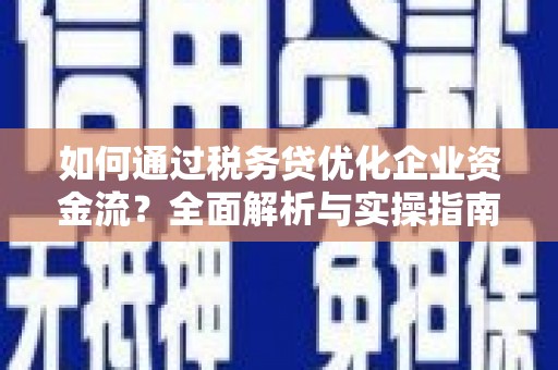 铜陵如何通过税务贷优化企业资金流？全面解析与实操指南