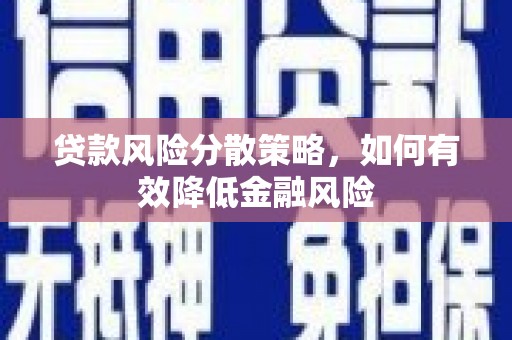 铜陵贷款风险分散策略，如何有效降低金融风险