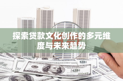 铜陵探索贷款文化创作的多元维度与未来趋势