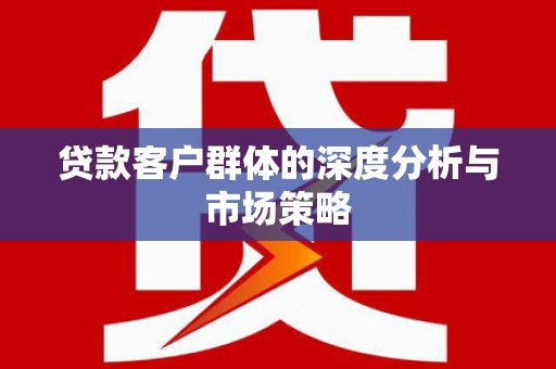 铜陵贷款客户群体的深度分析与市场策略