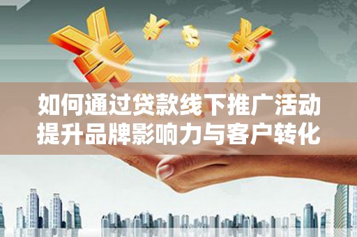 铜陵如何通过贷款线下推广活动提升品牌影响力与客户转化率