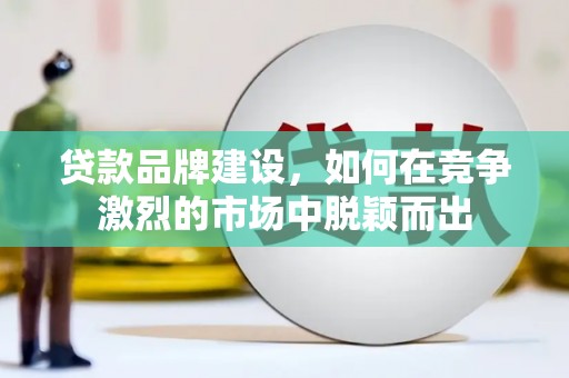 铜陵贷款品牌建设，如何在竞争激烈的市场中脱颖而出