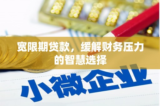 铜陵宽限期贷款，缓解财务压力的智慧选择