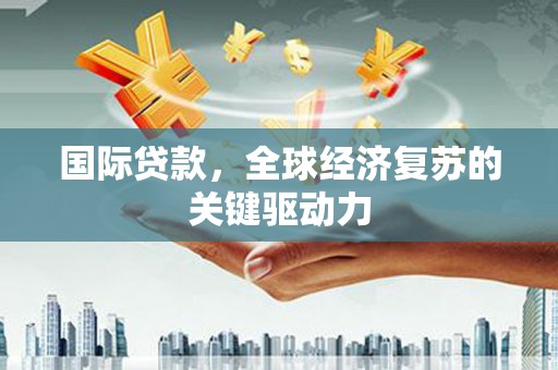 铜陵国际贷款，全球经济复苏的关键驱动力