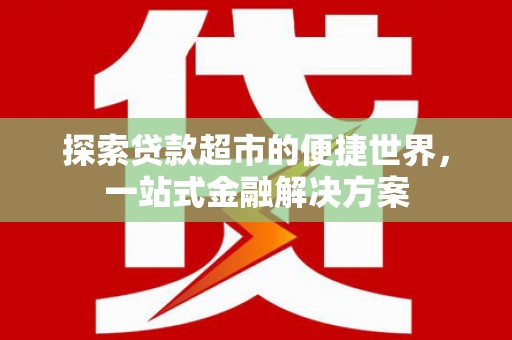 铜陵探索贷款超市的便捷世界，一站式金融解决方案