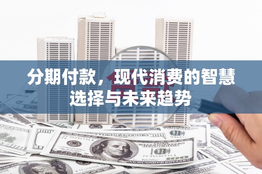 铜陵分期付款，现代消费的智慧选择与未来趋势